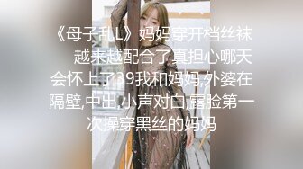 《母子乱L》妈妈穿开档丝袜❤️越来越配合了真担心哪天会怀上了39我和妈妈,外婆在隔壁,中出,小声对白,露脸第一次操穿黑丝的妈妈