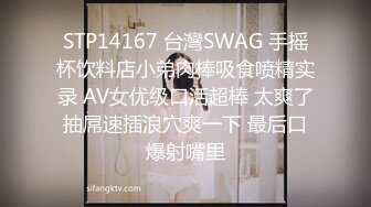 STP14167 台灣SWAG 手摇杯饮料店小弟肉棒吸食喷精实录 AV女优级口活超棒 太爽了抽屌速插浪穴爽一下 最后口爆射嘴里