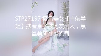 STP27197 极品美女【十柒学姐】扶着桌子被炮友后入，黑丝美腿性感翘臀