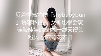 反差性感尤物『shybabybun』诱惑私拍❤️女神也很会玩 硅胶娃娃的身体 一线天馒头粉屄 小穴菊花齐开