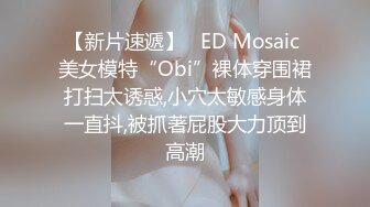 【新片速遞】   ED Mosaic 美女模特“Obi”裸体穿围裙打扫太诱惑,小穴太敏感身体一直抖,被抓著屁股大力顶到高潮