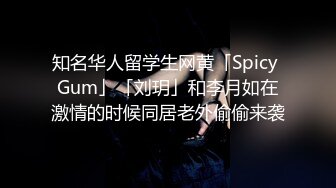 知名华人留学生网黄「Spicy Gum」「刘玥」和李月如在激情的时候同居老外偷偷来袭