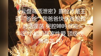 《云盘高质泄密》露脸才是王道“爸爸艹我爸爸快爸爸抱我”对话淫荡 哭腔呻吟很能尖叫的小姐姐居家性爱 顶级吹箫毒龙 (4)