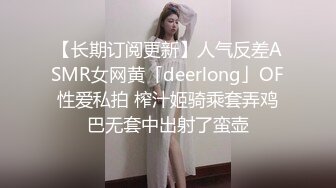 【长期订阅更新】人气反差ASMR女网黄「deerlong」OF性爱私拍 榨汁姬骑乘套弄鸡巴无套中出射了蛮壶