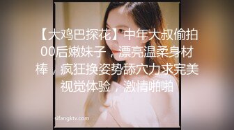 【大鸡巴探花】中年大叔偷拍00后嫩妹子，漂亮温柔身材棒，疯狂换姿势舔穴力求完美视觉体验，激情啪啪