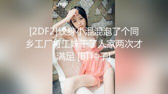 [2DF2]纹身小混混泡了个同乡工厂打工妹干了人家两次才满足 [BT种子]