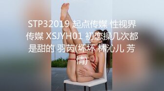 STP32019 起点传媒 性视界传媒 XSJYH01 初恋操几次都是甜的 羽芮(坏坏 林沁儿 芳情)