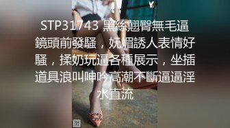 STP31743 黑絲翹臀無毛逼鏡頭前發騷，妩媚誘人表情好騷，揉奶玩逼各種展示，坐插道具浪叫呻吟高潮不斷逼逼淫水直流