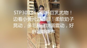 STP30934 G罩杯巨乳尤物！边看小黄片边自慰！柔软奶子晃动，多毛骚逼跳蛋震动，好舒服嘶嘶声