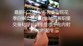 最新FC2-PPV系列美容院花季白嫩女店员业余时间兼职援交身材纤细阴毛性感中出内射粉嫩嫩骚穴