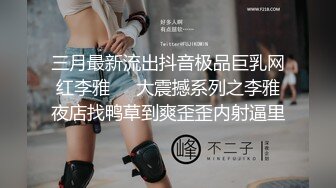 三月最新流出抖音极品巨乳网红李雅❤️大震撼系列之李雅夜店找鸭草到爽歪歪内射逼里