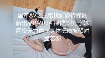 国产AV之光蜜桃影像传媒最新出品PM024 裸贷危机 学妹网贷无力偿还身体抵债被颜射孟若羽