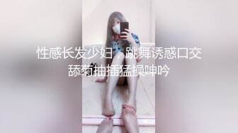 性感长发少妇，跳舞诱惑口交舔菊抽插猛操呻吟