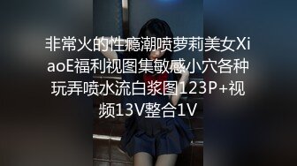 非常火的性瘾潮喷萝莉美女XiaoE福利视图集敏感小穴各种玩弄喷水流白浆图123P+视频13V整合1V