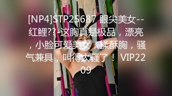 [NP4]STP25687 眼尖美女--红鲤??-这胸真是极品，漂亮，小脸可爱美女，揉酥胸，骚气兼具，叫得太骚了！ VIP2209