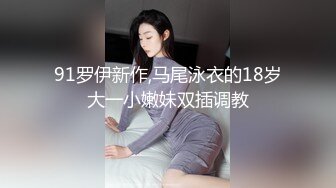 91罗伊新作,马尾泳衣的18岁大一小嫩妹双插调教