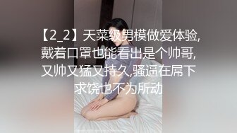 【2_2】天菜级男模做爱体验,戴着口罩也能看出是个帅哥,又帅又猛又持久,骚逼在屌下求饶也不为所动