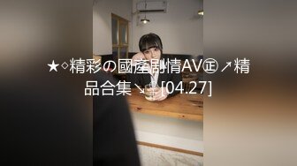 ★◇精彩の國產剧情AV㊣↗精品合集↘♀[04.27]