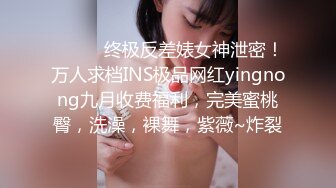 ⚫️⚫️终极反差婊女神泄密！万人求档INS极品网红yingnong九月收费福利，完美蜜桃臀，洗澡，裸舞，紫薇~炸裂