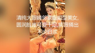 清纯大眼睛邻家姐姐型美女,圆润脸庞可爱十足,紫薇捅出不少白浆